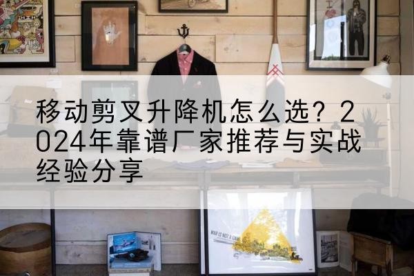 栾城升降平台厂家推荐-移动剪叉升降机怎么选？2024年靠谱厂家推荐与实战经验分享