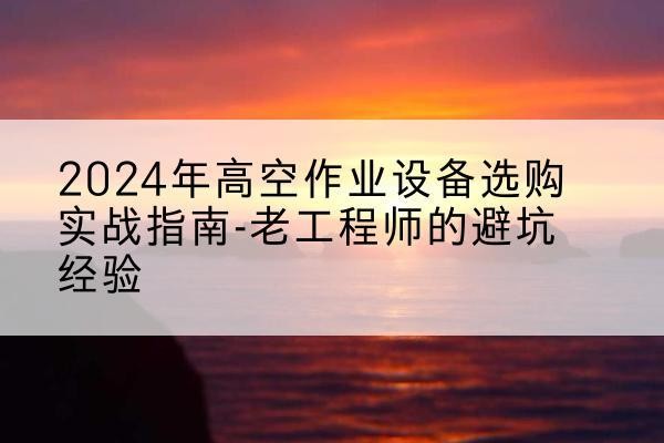 栾城高空作业升降机厂家推荐-2024年高空作业设备选购实战指南-老工程师的避坑经验