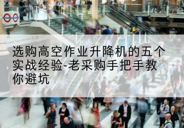栾城高空作业升降机厂家-选购高空作业升降机的五个实战经验-老采购手把手教你避坑