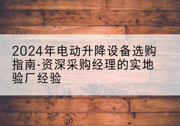 栾城电动剪叉升降平台厂家-2024年电动升降设备选购指南-资深采购经理的实地验厂经验