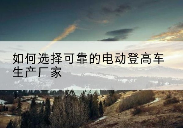 栾城电动登高车厂家-如何选择可靠的电动登高车生产厂家