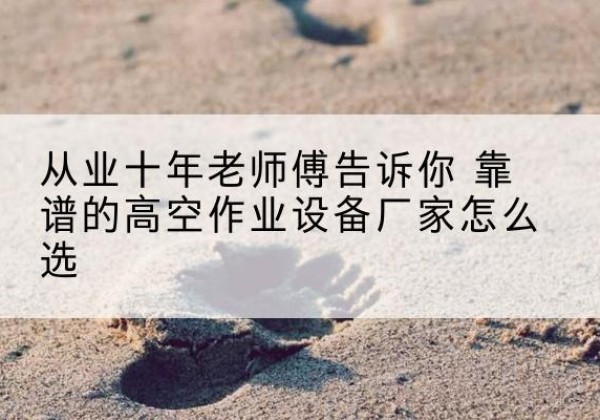 栾城高空作业升降机厂家推荐-从业十年老师傅告诉你 靠谱的高空作业设备厂家怎么选