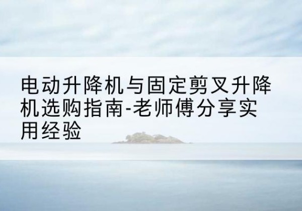 栾城电动升降机怎么选-电动升降机与固定剪叉升降机选购指南-老师傅分享实用经验