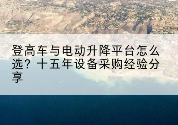 栾城登高车厂家厂家-登高车与电动升降平台怎么选？十五年设备采购经验分享