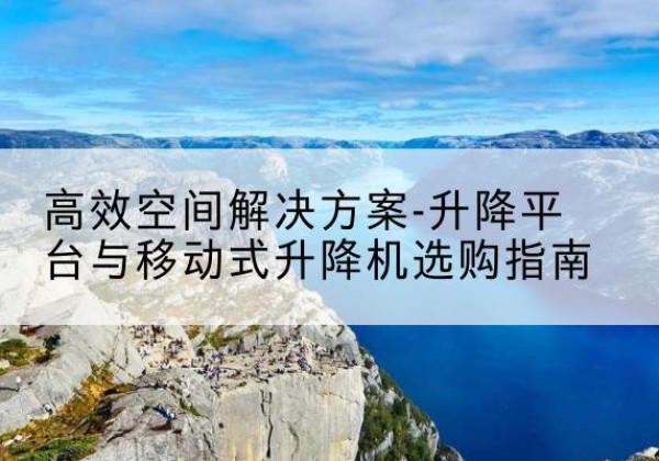 栾城升降平台厂家-*空间解决方案-升降平台与移动式升降机选购指南