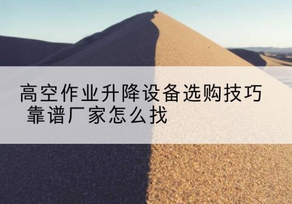 栾城电动升降平台厂家推荐-高空作业升降设备选购技巧 靠谱厂家怎么找