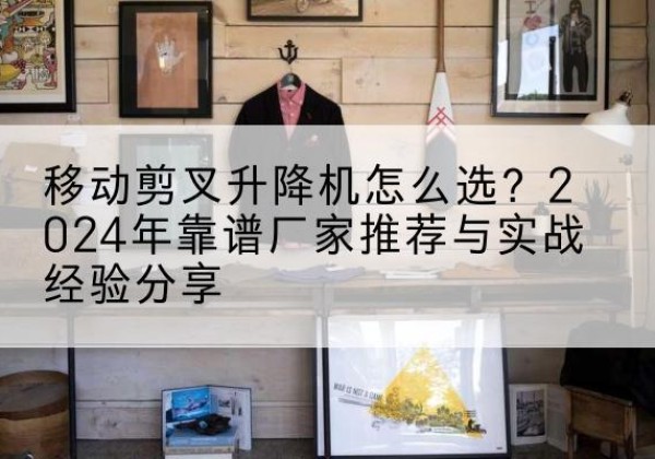 栾城升降平台厂家推荐-移动剪叉升降机怎么选？2024年靠谱厂家推荐与实战经验分享