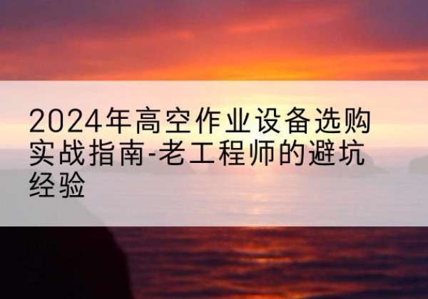 栾城高空作业升降机厂家推荐-2024年高空作业设备选购实战指南-老工程师的避坑经验